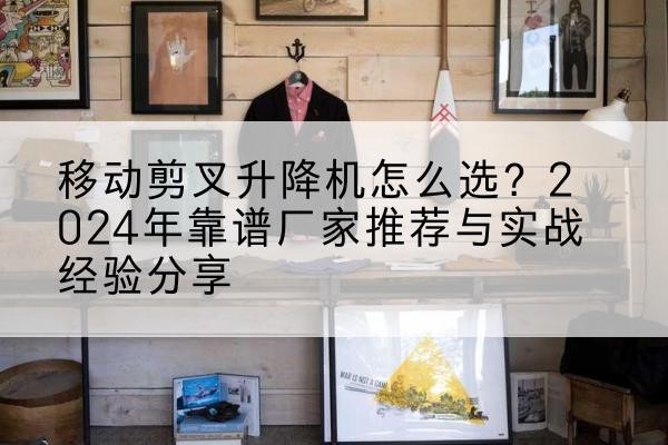 肇东升降平台厂家推荐-移动剪叉升降机怎么选?2024年靠谱厂家推荐与实战经验分享