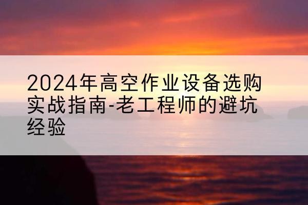 肇东高空作业升降机厂家推荐-2024年高空作业设备选购实战指南-老工程师的避坑经验