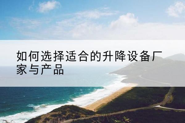 肇东电动升降平台厂家-如何选择适合的升降设备厂家与产品
