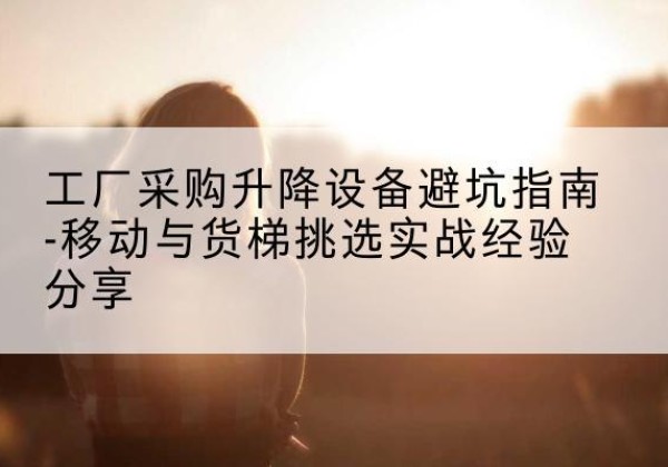 肇东移动式升降机怎么选-工厂采购升降设备避坑指南-移动与货梯挑选实战经验分享