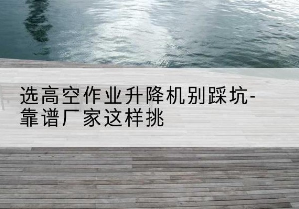 肇东剪叉式升降机厂家-选高空作业升降机别踩坑-靠谱厂家这样挑