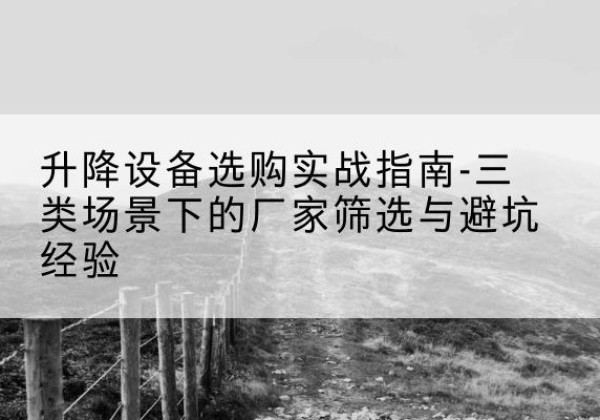 肇东移动式升降机厂家推荐-升降设备选购实战指南-三类场景下的厂家筛选与避坑经验