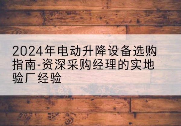 肇东电动剪叉升降平台厂家-2024年电动升降设备选购指南-资深采购经理的实地验厂经验