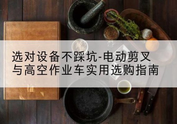 肇东电动剪叉升降平台怎么选-选对设备不踩坑-电动剪叉与高空作业车实用选购指南