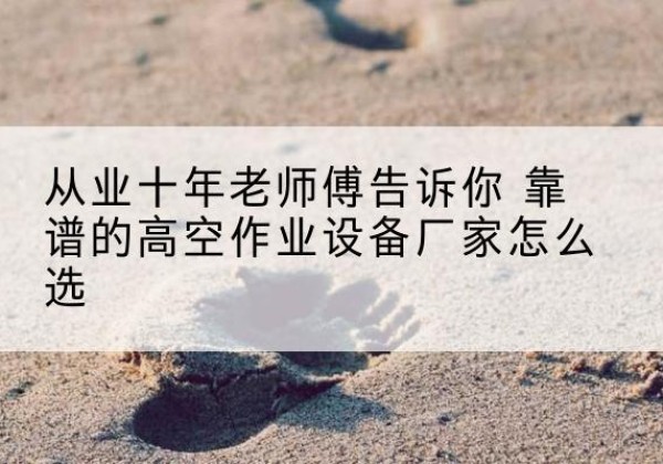 肇东高空作业升降机厂家推荐-从业十年老师傅告诉你 靠谱的高空作业设备厂家怎么选