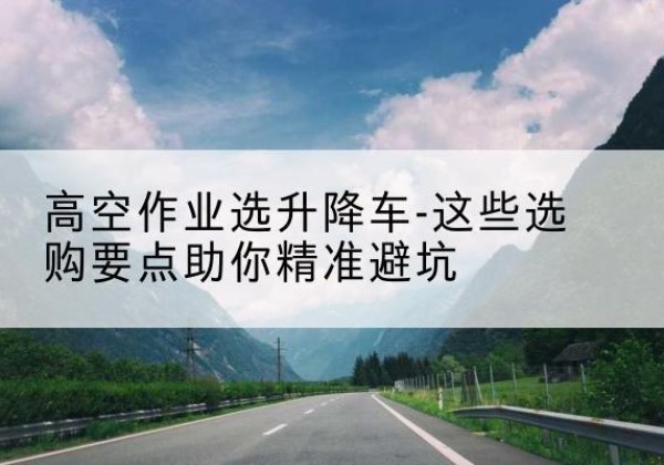 肇东升降车厂家-高空作业选升降车-这些选购要点助你*避坑