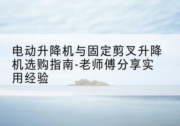 肇东电动升降机怎么选-电动升降机与固定剪叉升降机选购指南-老师傅分享实用经验