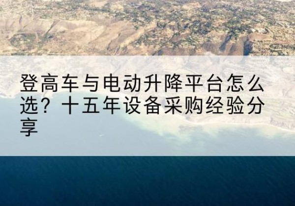 肇东登高车厂家厂家-登高车与电动升降平台怎么选？十五年设备采购经验分享