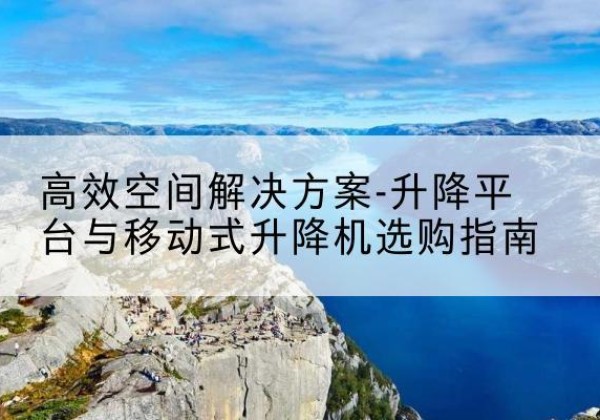 肇东升降平台厂家-*空间解决方案-升降平台与移动式升降机选购指南