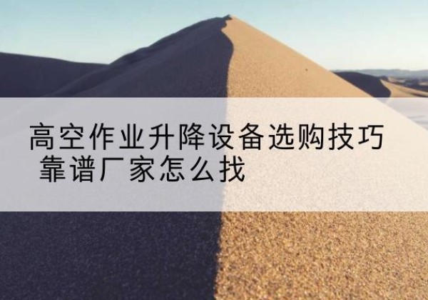 肇东电动升降平台厂家推荐-高空作业升降设备选购技巧 靠谱厂家怎么找