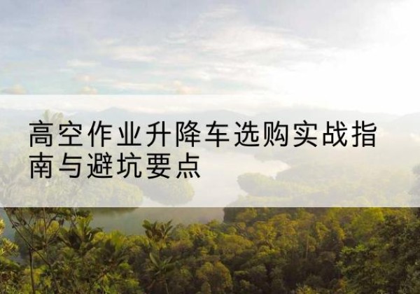 肇东升降车怎么选-高空作业升降车选购实战指南与避坑要点