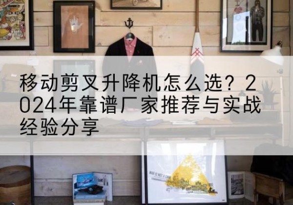 肇东升降平台厂家推荐-移动剪叉升降机怎么选？2024年靠谱厂家推荐与实战经验分享