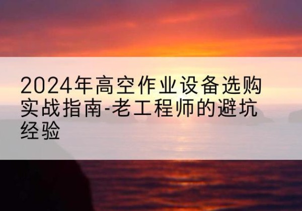 肇东高空作业升降机厂家推荐-2024年高空作业设备选购实战指南-老工程师的避坑经验