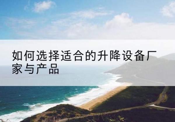 肇东电动升降平台厂家-如何选择适合的升降设备厂家与产品