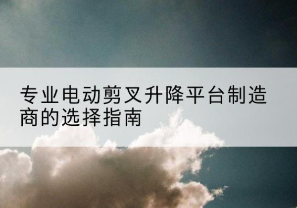 肇东电动剪叉升降平台厂家-专业电动剪叉升降平台制造商的选择指南