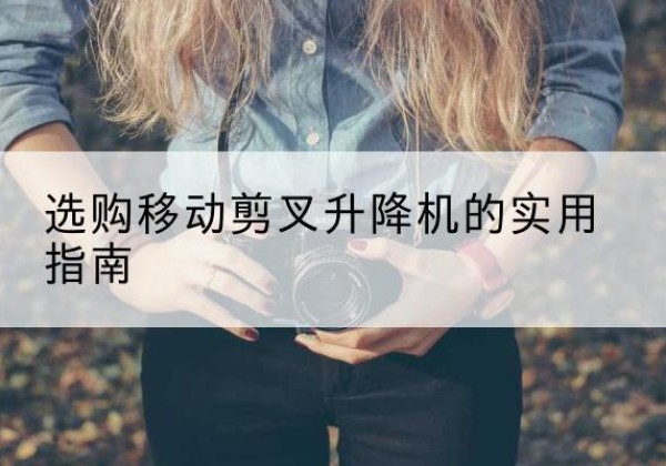 肇东移动剪叉升降机怎么选-选购移动剪叉升降机的实用指南